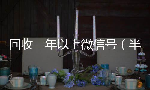 回收一年以上24小时全天回收vx微信号（半年微信号回收）